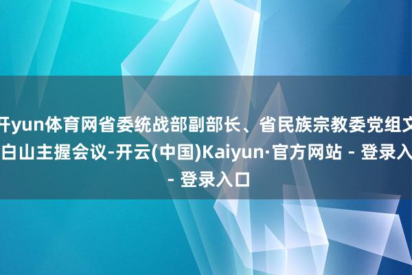 开yun体育网省委统战部副部长、省民族宗教委党组文书白山主握会议-开云(中国)Kaiyun·官方网站 - 登录入口