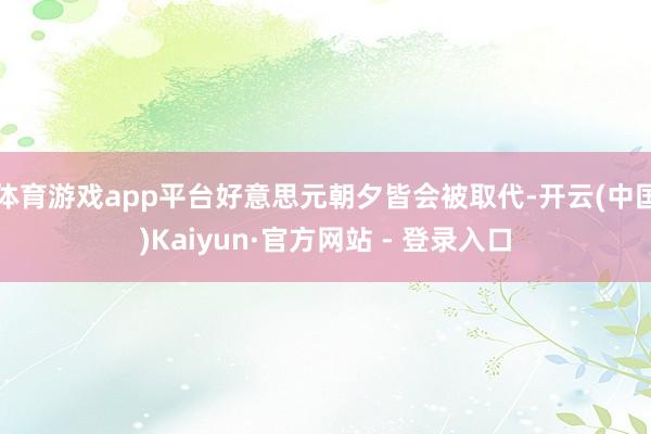 体育游戏app平台好意思元朝夕皆会被取代-开云(中国)Kaiyun·官方网站 - 登录入口