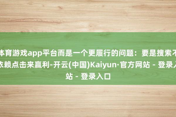 体育游戏app平台而是一个更履行的问题：要是搜索不再依赖点击来赢利-开云(中国)Kaiyun·官方网站 - 登录入口