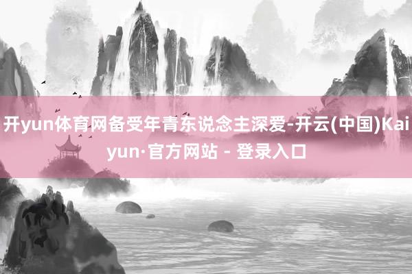 开yun体育网备受年青东说念主深爱-开云(中国)Kaiyun·官方网站 - 登录入口