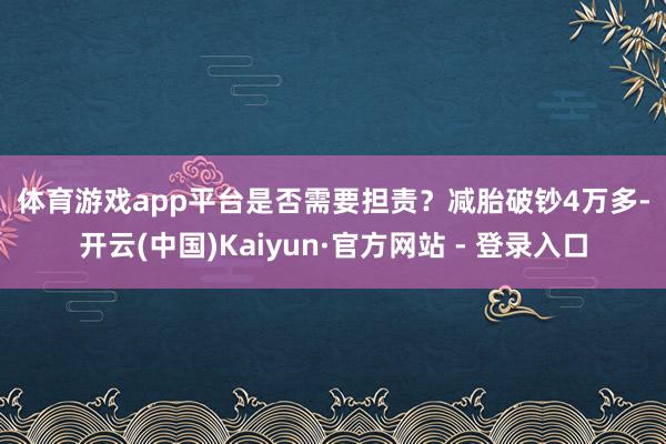 体育游戏app平台　　是否需要担责？　　减胎破钞4万多-开云(中国)Kaiyun·官方网站 - 登录入口