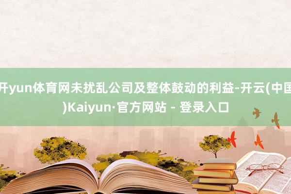 开yun体育网未扰乱公司及整体鼓动的利益-开云(中国)Kaiyun·官方网站 - 登录入口