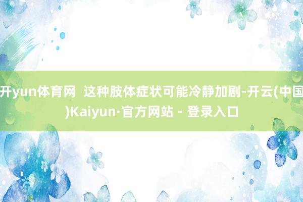 开yun体育网  这种肢体症状可能冷静加剧-开云(中国)Kaiyun·官方网站 - 登录入口