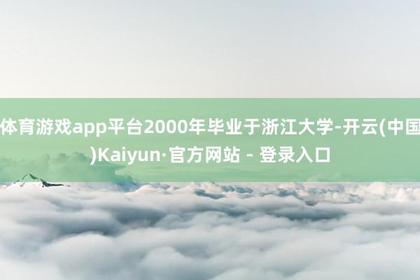 体育游戏app平台2000年毕业于浙江大学-开云(中国)Kaiyun·官方网站 - 登录入口