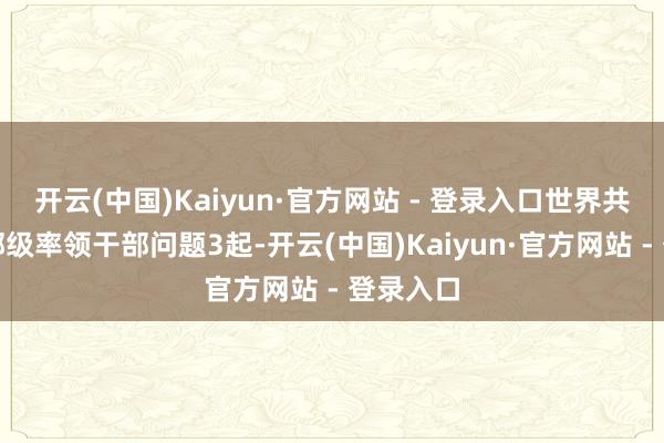 开云(中国)Kaiyun·官方网站 - 登录入口世界共查处省部级率领干部问题3起-开云(中国)Kaiyun·官方网站 - 登录入口