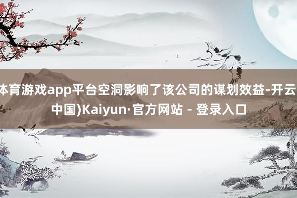 体育游戏app平台空洞影响了该公司的谋划效益-开云(中国)Kaiyun·官方网站 - 登录入口