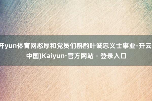 开yun体育网憨厚和党员们斟酌叶诚忠义士事业-开云(中国)Kaiyun·官方网站 - 登录入口