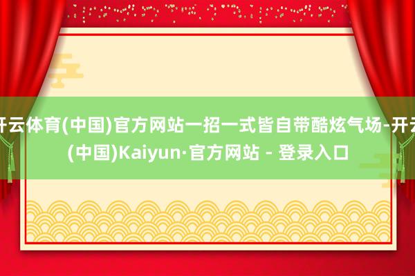 开云体育(中国)官方网站一招一式皆自带酷炫气场-开云(中国)Kaiyun·官方网站 - 登录入口